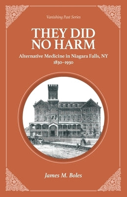 They Did No Harm: Alternative Medicine in Niagara Falls, NY 1830-1930 by Boles, James M.