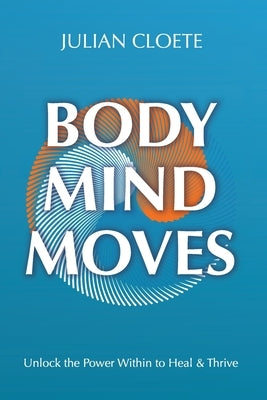 Body Mind Moves: Unlock the Power Within to Heal & Thrive by Cloete, Julian