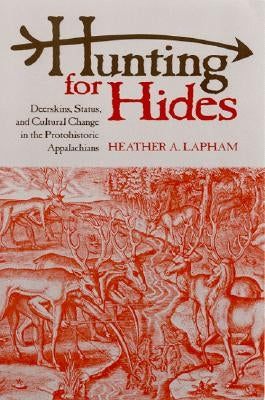 Hunting for Hides: Deerskins, Status, and Cultural Change in the Protohistoric Appalachians by Lapham, Heather A.
