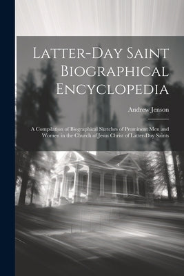 Latter-day Saint Biographical Encyclopedia: A Compilation of Biographical Sketches of Prominent men and Women in the Church of Jesus Christ of Latter- by Jenson, Andrew