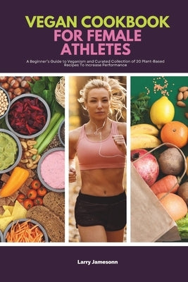 Vegan Cookbook For Female Athletes: A Beginner's Guide to Veganism and Curated Collection of 20 Plant-Based Recipes To Increase Performance by Jamesonn, Larry