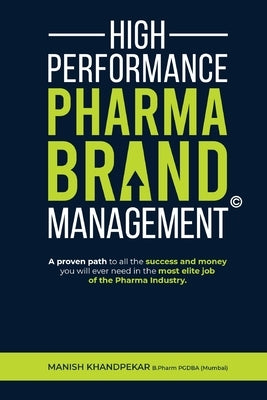 High Performance Pharma Brand Management - A Proven Path to All the Success and Money You Will Ever Need in the Most Elite Job of the Pharma Industry by Khandpekar, Manish