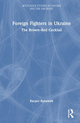 Foreign Fighters in Ukraine: The Brown-Red Cocktail by Rękawek, Kacper