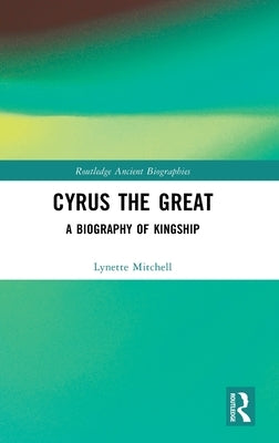 Cyrus the Great: A Biography of Kingship by Mitchell, Lynette
