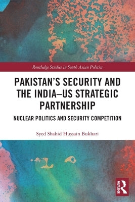 Pakistan's Security and the India-US Strategic Partnership: Nuclear Politics and Security Competition by Bukhari, Syed Shahid Hussain