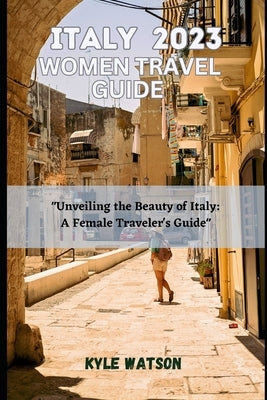 Italy Travel Guide for Women 2023: "Unveiling the Beauty of Italy: A Female Traveler's Guide" by Watson, Kyle