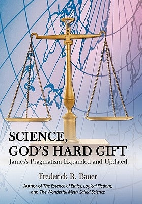 Science, God's Hard Gift: James's Pragmatism Expanded and Updated by Bauer, Frederick R.