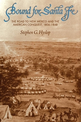 Bound for Santa Fe: The Road to New Mexico and the American Conquest, 1806-1848 by Hyslop, Stephen G.
