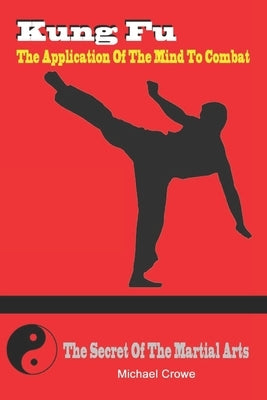 Kung Fu, The Application Of The Mind To Combat by Crowe, Michael P.