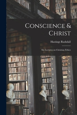 Conscience & Christ: Six Lectures on Christian Ethics by Rashdall, Hastings