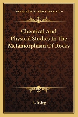 Chemical And Physical Studies In The Metamorphism Of Rocks by Irving, A.
