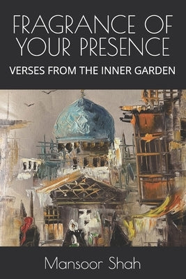Fragrance of Your Presence: Verses from the Inner Garden by Shah, Mansoor