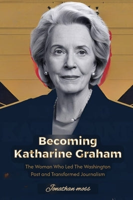 Becoming Katharine Graham: The Woman Who Led The Washington Post and Transformed Journalism by Moss, Jonathan