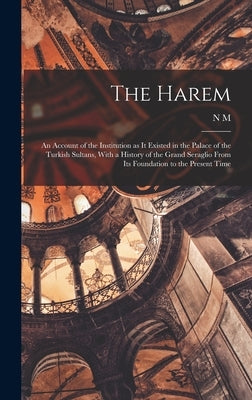 The Harem: An Account of the Institution as it Existed in the Palace of the Turkish Sultans, With a History of the Grand Seraglio by Penzer, N. M. 1892-