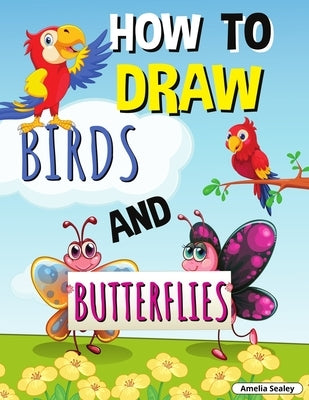 How to Draw Birds and Butterflies: Step by Step Activity Book, Learn How Draw Birds and Butterflies, Fun and Easy Workbook for Kids by Sealey, Amelia