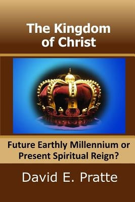 The Kingdom of Christ: Future Earthly Millennium or Present Spiritual Reign? by Pratte, David E.