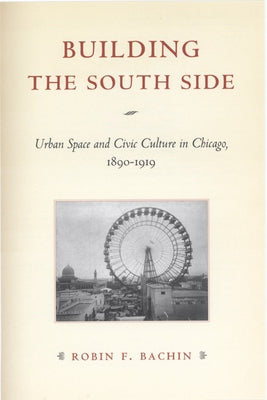Building the South Side: Urban Space and Civic Culture in Chicago, 1890-1919 by Bachin, Robin Faith