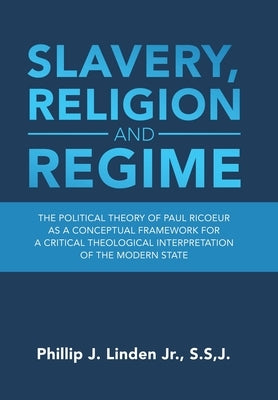 Slavery, Religion and Regime: The Political Theory of Paul Ricoeur as a Conceptual Framework for a Critical Theological Interpretation of the Modern by Linden S. S. J., Phillip J., Jr.