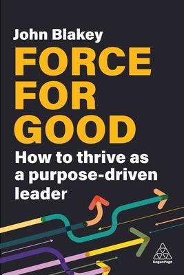 Force for Good: How to Thrive as a Purpose-Driven Leader by Blakey, John