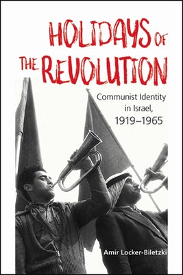 Holidays of the Revolution: Communist Identity in Israel, 1919-1965 by Locker-Biletzki, Amir