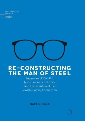 Re-Constructing the Man of Steel: Superman 1938-1941, Jewish American History, and the Invention of the Jewish-Comics Connection by Lund, Martin