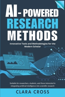 AI-Powered Research Methods: Innovative Tools and Methodologies for the Modern Scholar by Cross, Clara