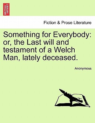 Something for Everybody: Or, the Last Will and Testament of a Welch Man, Lately Deceased. by Anonymous