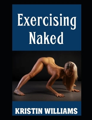 Exercising Naked: Working Out in the Nude and the Best Exercises To Do Sans Clothing! by Williams, Kristin