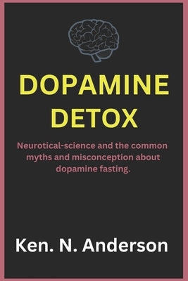 Dopamine detox: Neurotical-science and the common myths and misconception about dopamine fasting by Anderson, Ken N.