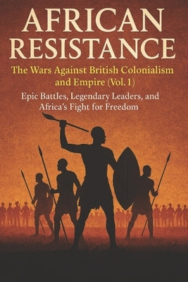African Resistance: The Wars Against British Colonialism and Empire (Vol. 1): African History of the Zulu, Asante, Kenya, Cape Town, Ashanti, Basotho, by Olawale