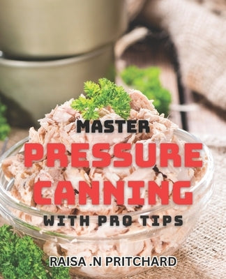 Master Pressure Canning with Pro Tips: Unlock the Secrets of Perfect Pressure Canning with Expert Advice by N. Pritchard, Raisa