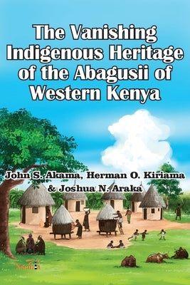 The Vanishing Indigenous Heritage of the Abagusii of Kenya by Akama, John S.