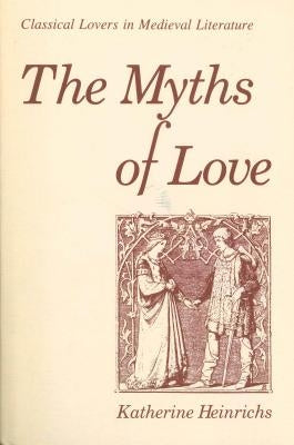 The Myths of Love: Classical Lovers in Medieval Literature by Heinrichs, Katherine