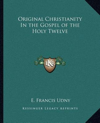 Original Christianity in the Gospel of the Holy Twelve by Udny, E. Francis
