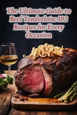 The Ultimate Guide to Beef Tenderloin: 102 Recipes for Every Occasion by Kawa, Tummy's Delight