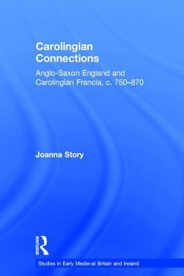 Carolingian Connections: Anglo-Saxon England and Carolingian Francia, c. 750-870 by Story, Joanna