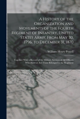 A History of the Organization and Movements of the Fourth Regiment of Infantry, United States Army, From May 30, 1796, to December 31, 1870: Together by Powell, William Henry