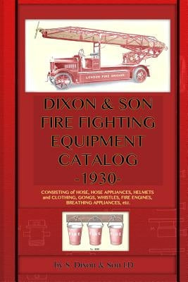 Dixon & Son Fire Fighting Equipment Catalog -1930-: Consisting of hose, hose appliances, helmets and clothing, gongs, whistles, fire engines, breathin by S. Dixon &. Son LD
