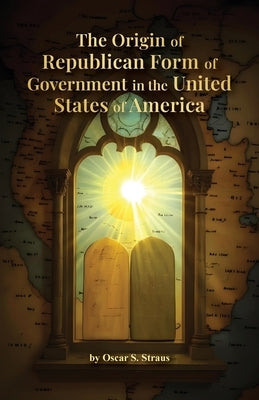 The Origin of Republican Form of Government in the United States of America by Straus, Oscar S.
