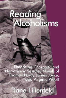 Reading Alcoholisms: Theorizing Character and Narrative in Selected Novels of Thomas Hardy, James Joyce, and Virginia Woolf by Lilienfeld, J.