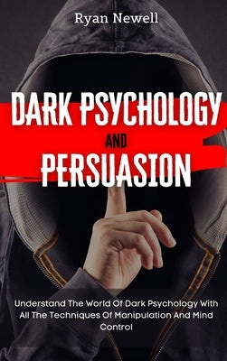Dark Psychology and Persuasion: Understand The World Of Dark Psychology With All The Techniques Of Manipulation And Mind Control by Newell, Ryan