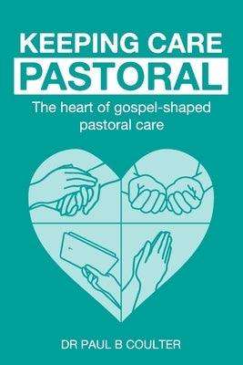 Keeping Care Pastoral: The Heart of Gospel-Shaped Pastoral Care by Coulter, Paul Brian