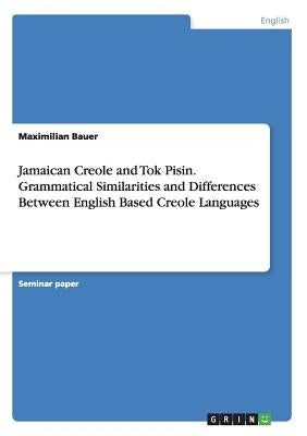 Jamaican Creole and Tok Pisin. Grammatical Similarities and Differences Between English Based Creole Languages by Bauer, Maximilian