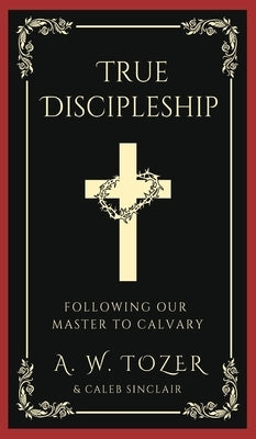 True Discipleship: Following Our Master To Calvary by Tozer, A. W.