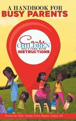 A Handbook for Busy Parents: Cause Children Don't Come with Instructions by Colbert, Elder Thomas Uncle Thomas, III