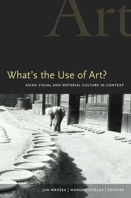 What's the Use of Art?: Asian Visual and Material Culture in Context by Mrazek, Jan