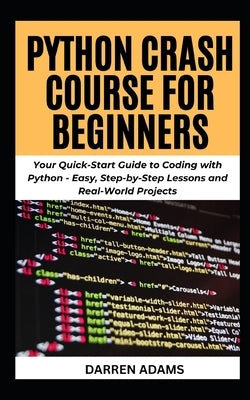 Python Crash Course for Beginners: Your Quick-Start Guide to Coding with Python - Easy, Step-by-Step Lessons and Real-World Projects by Adams, Darren