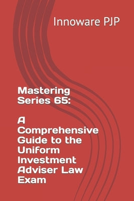 Mastering Series 65: A Comprehensive Guide to the Uniform Investment Adviser Law Exam by Pjp, Innoware