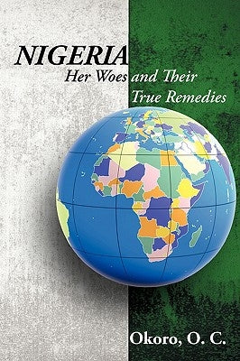 Nigeria: Her Woes and Their True Remedies by Okoro, Onyeije Chukwudum