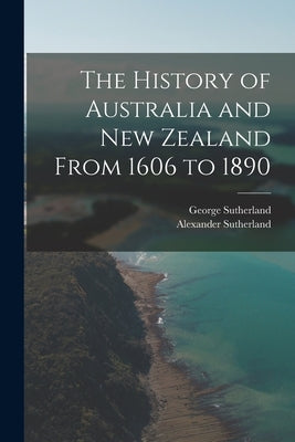 The History of Australia and New Zealand From 1606 to 1890 by Sutherland, Alexander